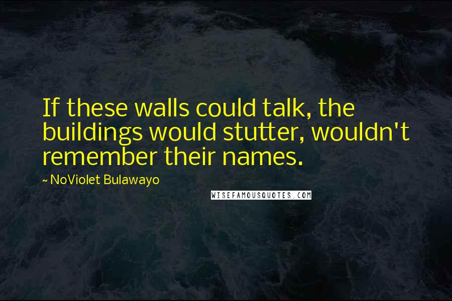 NoViolet Bulawayo Quotes: If these walls could talk, the buildings would stutter, wouldn't remember their names.