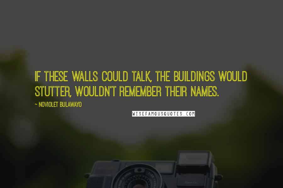 NoViolet Bulawayo Quotes: If these walls could talk, the buildings would stutter, wouldn't remember their names.