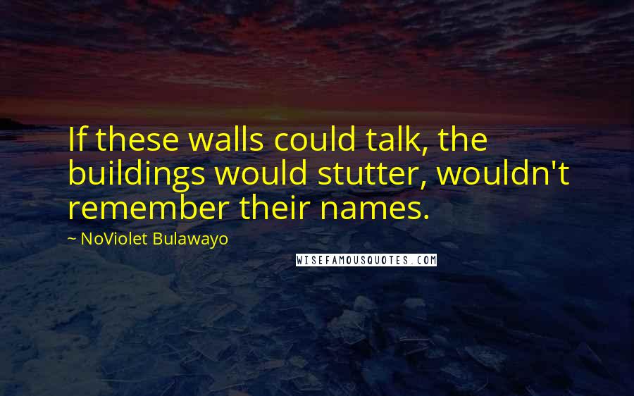 NoViolet Bulawayo Quotes: If these walls could talk, the buildings would stutter, wouldn't remember their names.