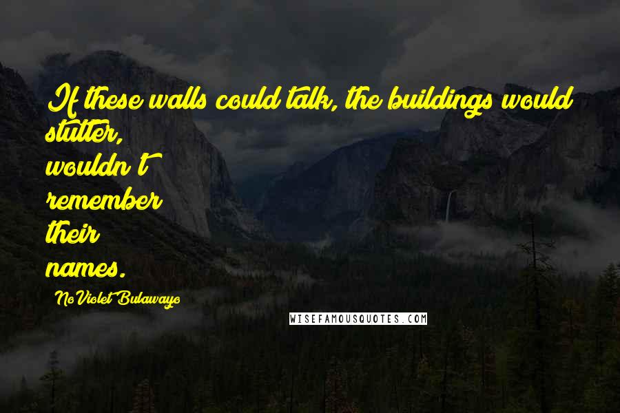 NoViolet Bulawayo Quotes: If these walls could talk, the buildings would stutter, wouldn't remember their names.