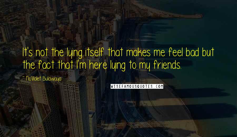 NoViolet Bulawayo Quotes: It's not the lying itself that makes me feel bad but the fact that I'm here lying to my friends.