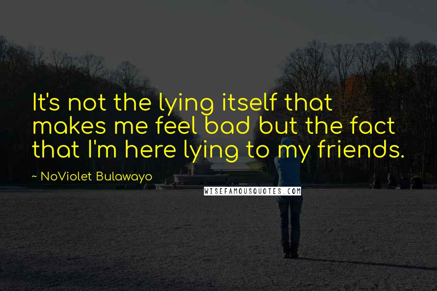 NoViolet Bulawayo Quotes: It's not the lying itself that makes me feel bad but the fact that I'm here lying to my friends.