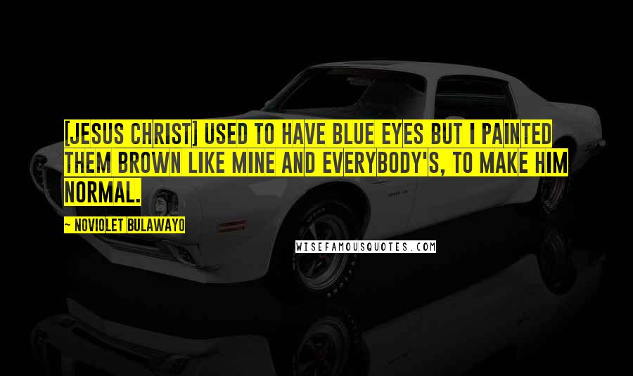 NoViolet Bulawayo Quotes: [Jesus Christ] used to have blue eyes but I painted them brown like mine and everybody's, to make him normal.