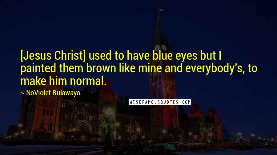 NoViolet Bulawayo Quotes: [Jesus Christ] used to have blue eyes but I painted them brown like mine and everybody's, to make him normal.