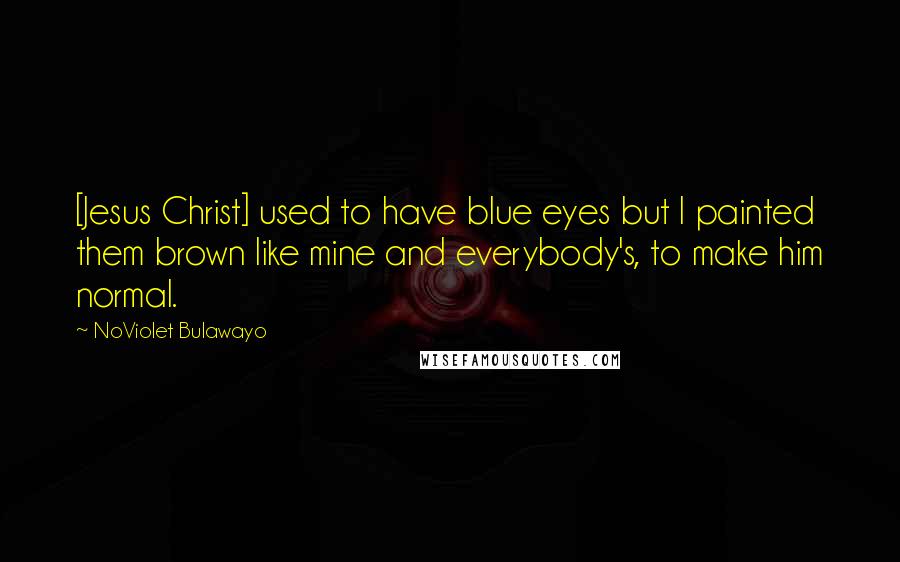 NoViolet Bulawayo Quotes: [Jesus Christ] used to have blue eyes but I painted them brown like mine and everybody's, to make him normal.