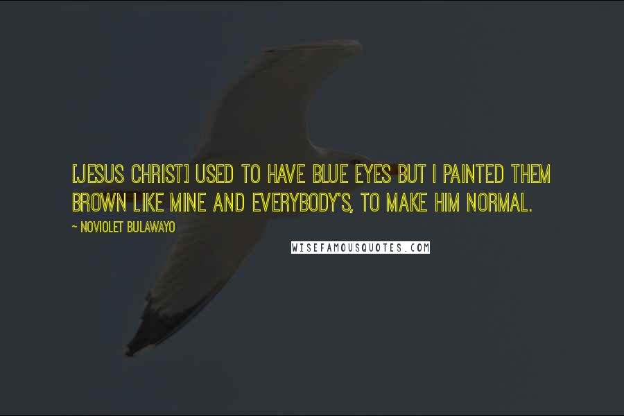 NoViolet Bulawayo Quotes: [Jesus Christ] used to have blue eyes but I painted them brown like mine and everybody's, to make him normal.