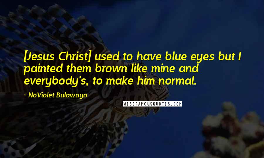 NoViolet Bulawayo Quotes: [Jesus Christ] used to have blue eyes but I painted them brown like mine and everybody's, to make him normal.