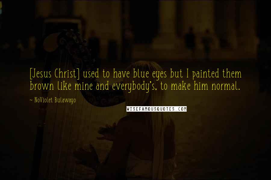 NoViolet Bulawayo Quotes: [Jesus Christ] used to have blue eyes but I painted them brown like mine and everybody's, to make him normal.