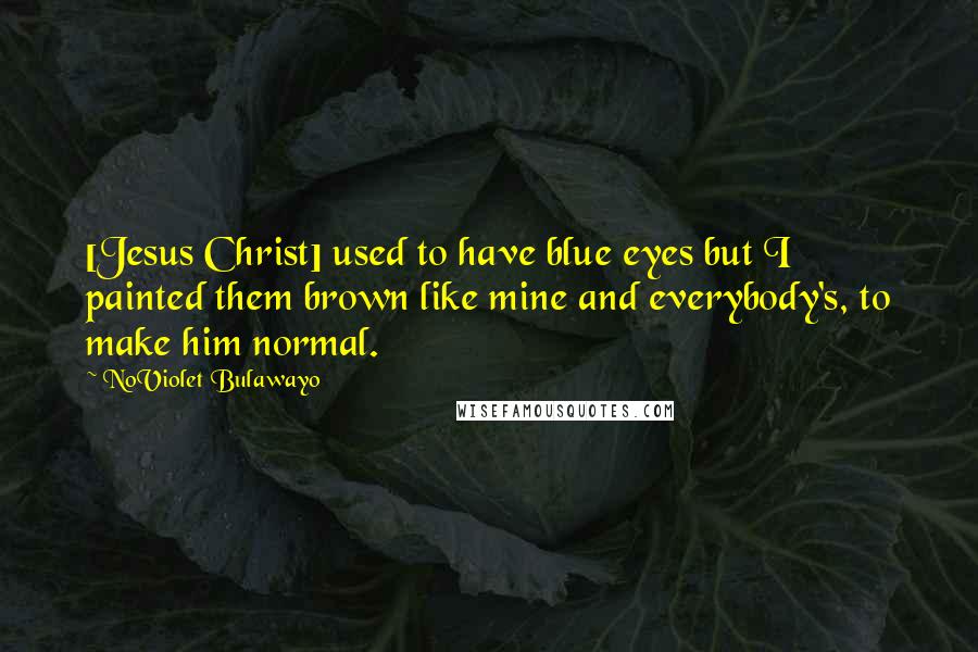 NoViolet Bulawayo Quotes: [Jesus Christ] used to have blue eyes but I painted them brown like mine and everybody's, to make him normal.