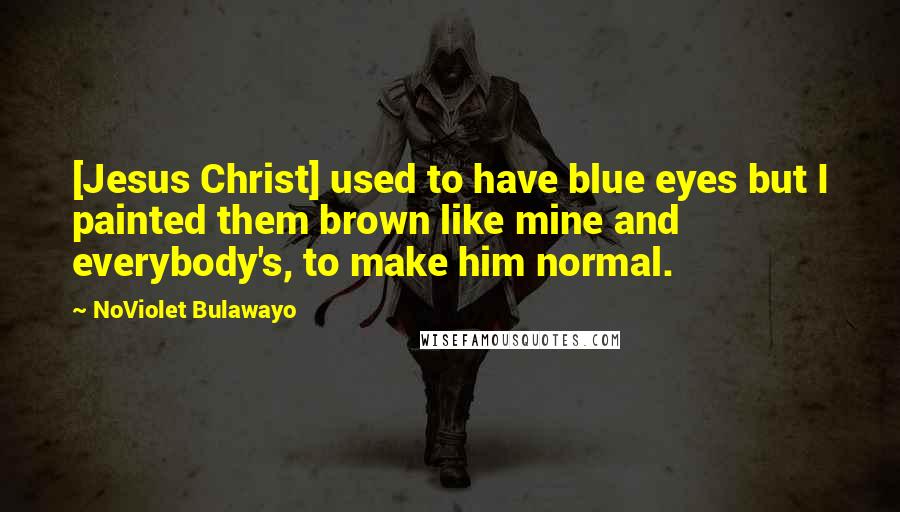 NoViolet Bulawayo Quotes: [Jesus Christ] used to have blue eyes but I painted them brown like mine and everybody's, to make him normal.