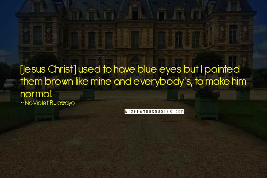 NoViolet Bulawayo Quotes: [Jesus Christ] used to have blue eyes but I painted them brown like mine and everybody's, to make him normal.