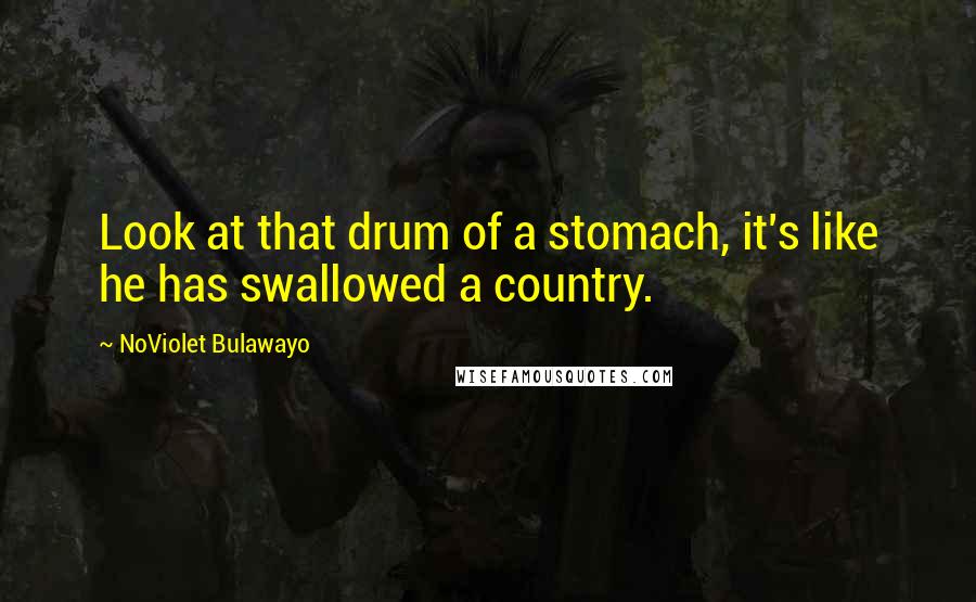 NoViolet Bulawayo Quotes: Look at that drum of a stomach, it's like he has swallowed a country.