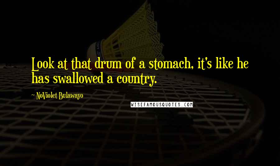 NoViolet Bulawayo Quotes: Look at that drum of a stomach, it's like he has swallowed a country.