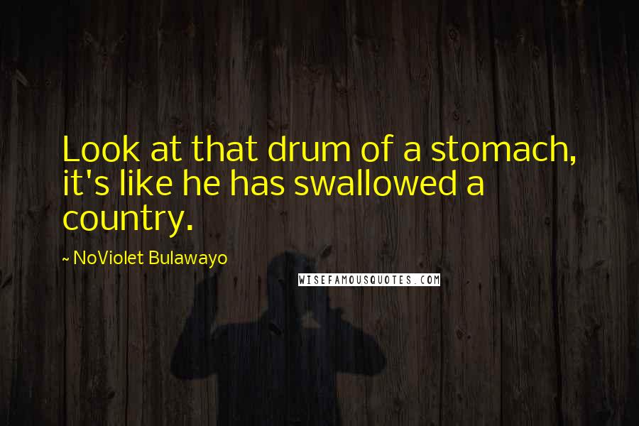 NoViolet Bulawayo Quotes: Look at that drum of a stomach, it's like he has swallowed a country.