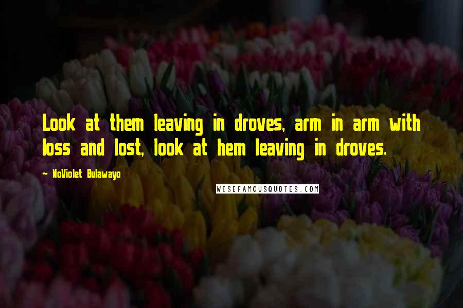 NoViolet Bulawayo Quotes: Look at them leaving in droves, arm in arm with loss and lost, look at hem leaving in droves.