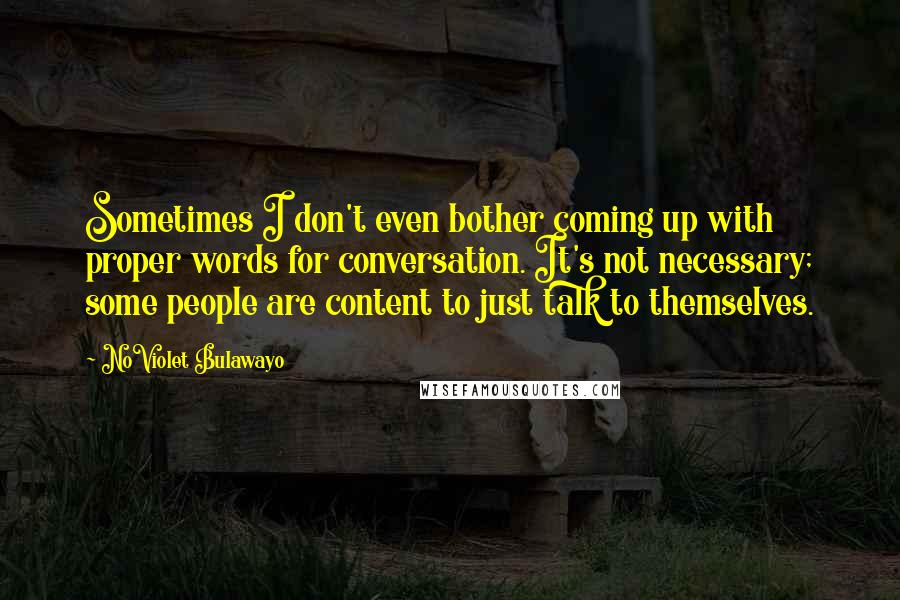 NoViolet Bulawayo Quotes: Sometimes I don't even bother coming up with proper words for conversation. It's not necessary; some people are content to just talk to themselves.