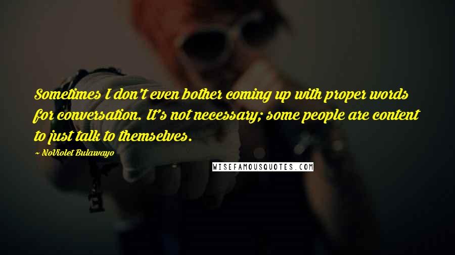 NoViolet Bulawayo Quotes: Sometimes I don't even bother coming up with proper words for conversation. It's not necessary; some people are content to just talk to themselves.