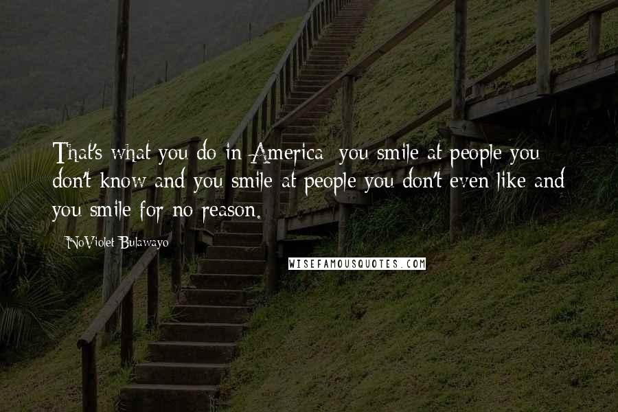 NoViolet Bulawayo Quotes: That's what you do in America: you smile at people you don't know and you smile at people you don't even like and you smile for no reason.