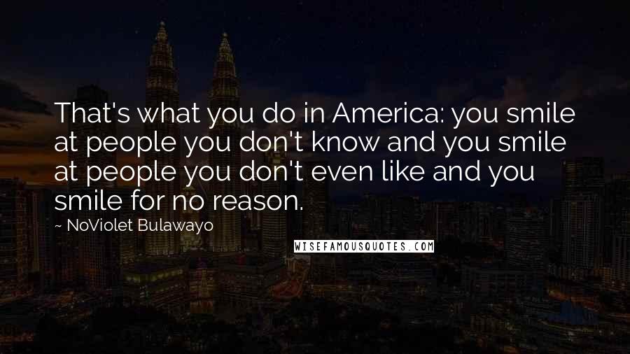 NoViolet Bulawayo Quotes: That's what you do in America: you smile at people you don't know and you smile at people you don't even like and you smile for no reason.