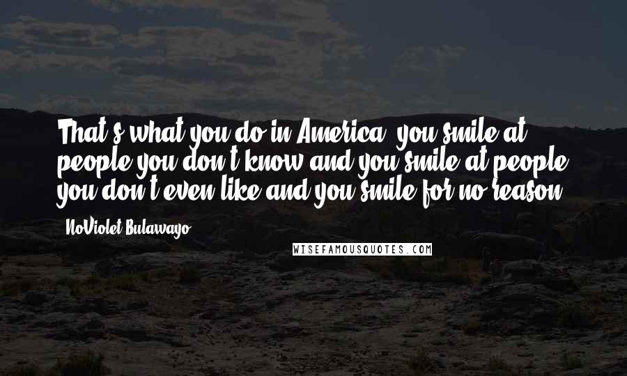 NoViolet Bulawayo Quotes: That's what you do in America: you smile at people you don't know and you smile at people you don't even like and you smile for no reason.