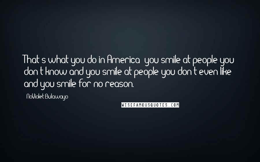 NoViolet Bulawayo Quotes: That's what you do in America: you smile at people you don't know and you smile at people you don't even like and you smile for no reason.