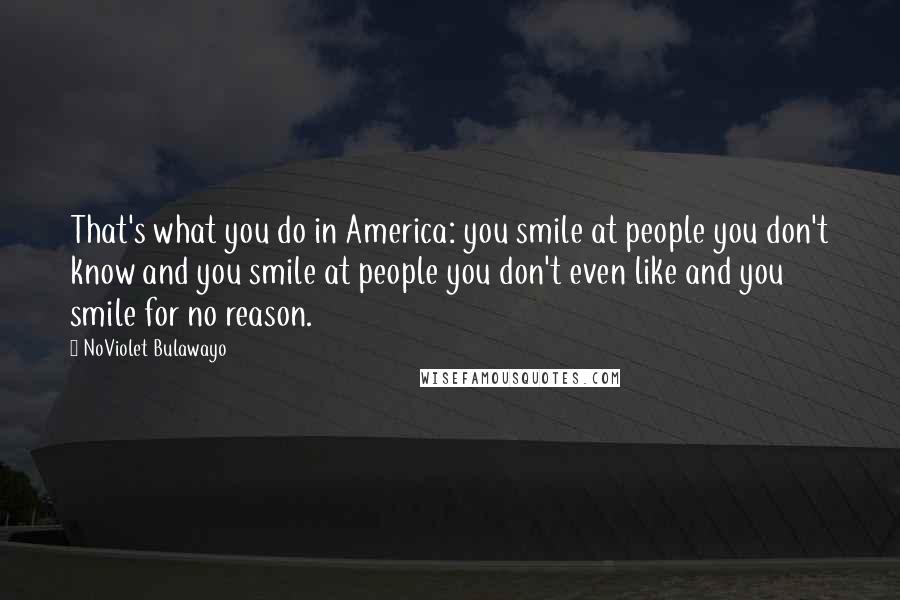 NoViolet Bulawayo Quotes: That's what you do in America: you smile at people you don't know and you smile at people you don't even like and you smile for no reason.