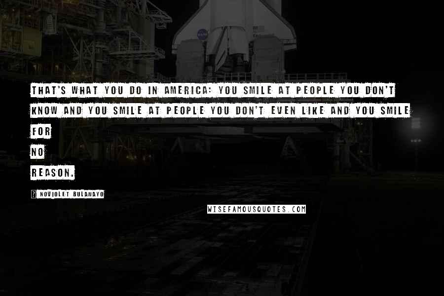 NoViolet Bulawayo Quotes: That's what you do in America: you smile at people you don't know and you smile at people you don't even like and you smile for no reason.