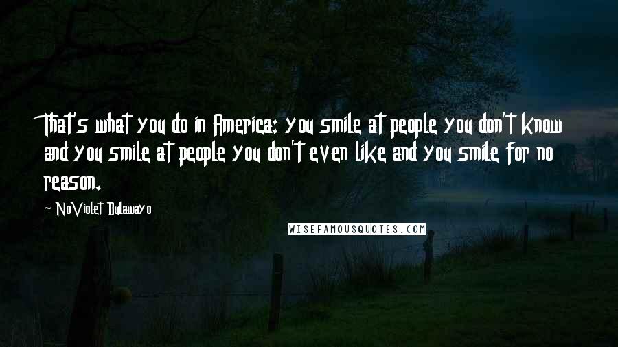 NoViolet Bulawayo Quotes: That's what you do in America: you smile at people you don't know and you smile at people you don't even like and you smile for no reason.