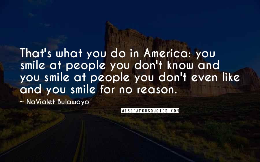 NoViolet Bulawayo Quotes: That's what you do in America: you smile at people you don't know and you smile at people you don't even like and you smile for no reason.