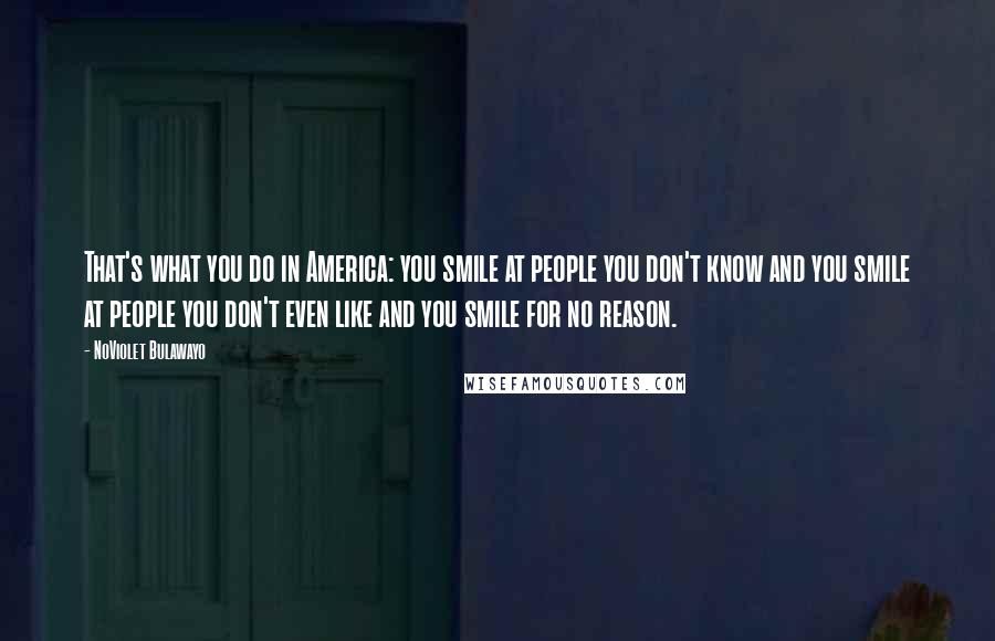 NoViolet Bulawayo Quotes: That's what you do in America: you smile at people you don't know and you smile at people you don't even like and you smile for no reason.