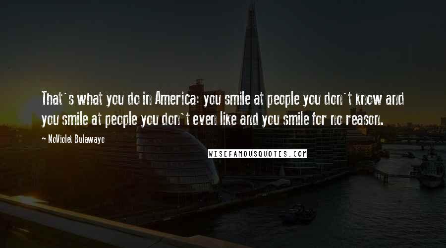 NoViolet Bulawayo Quotes: That's what you do in America: you smile at people you don't know and you smile at people you don't even like and you smile for no reason.