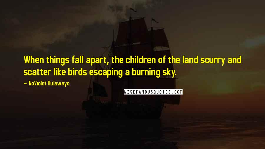 NoViolet Bulawayo Quotes: When things fall apart, the children of the land scurry and scatter like birds escaping a burning sky.