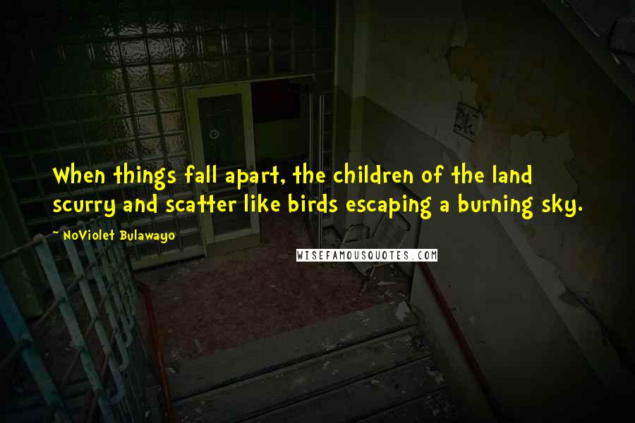 NoViolet Bulawayo Quotes: When things fall apart, the children of the land scurry and scatter like birds escaping a burning sky.