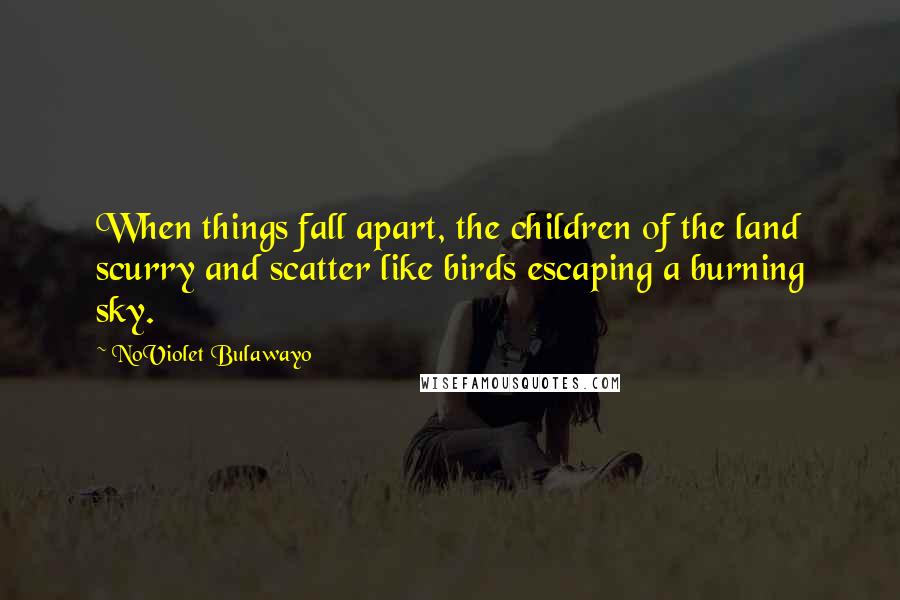 NoViolet Bulawayo Quotes: When things fall apart, the children of the land scurry and scatter like birds escaping a burning sky.