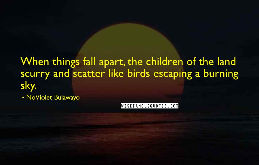 NoViolet Bulawayo Quotes: When things fall apart, the children of the land scurry and scatter like birds escaping a burning sky.