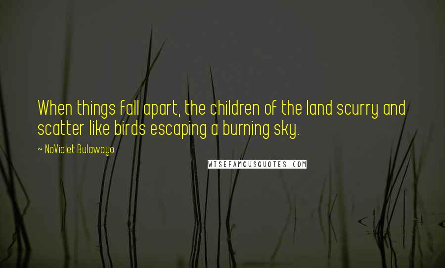 NoViolet Bulawayo Quotes: When things fall apart, the children of the land scurry and scatter like birds escaping a burning sky.