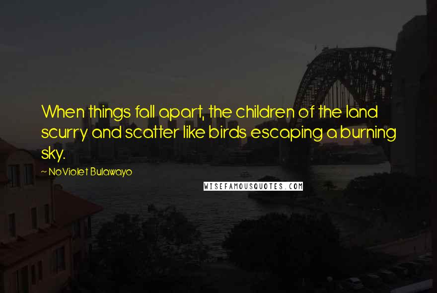 NoViolet Bulawayo Quotes: When things fall apart, the children of the land scurry and scatter like birds escaping a burning sky.