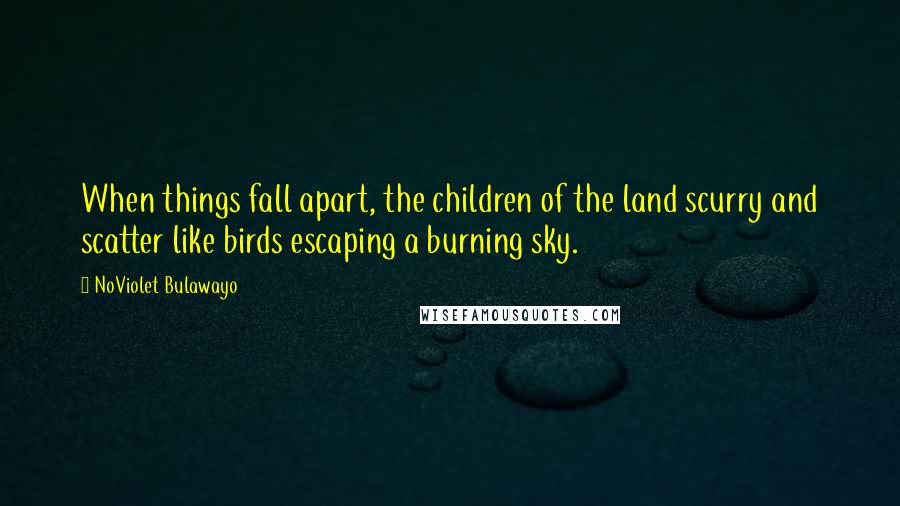 NoViolet Bulawayo Quotes: When things fall apart, the children of the land scurry and scatter like birds escaping a burning sky.