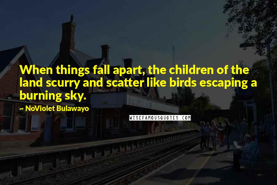 NoViolet Bulawayo Quotes: When things fall apart, the children of the land scurry and scatter like birds escaping a burning sky.