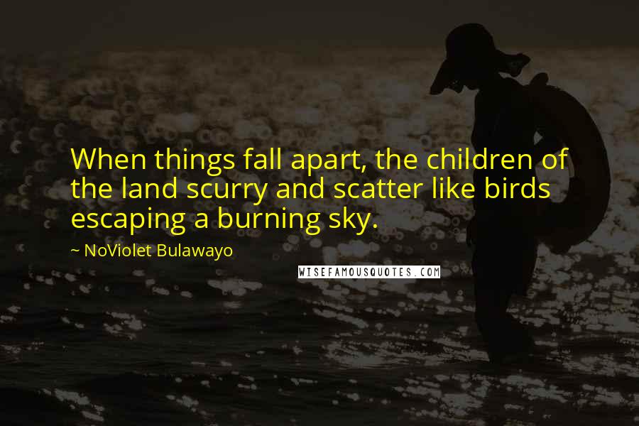 NoViolet Bulawayo Quotes: When things fall apart, the children of the land scurry and scatter like birds escaping a burning sky.