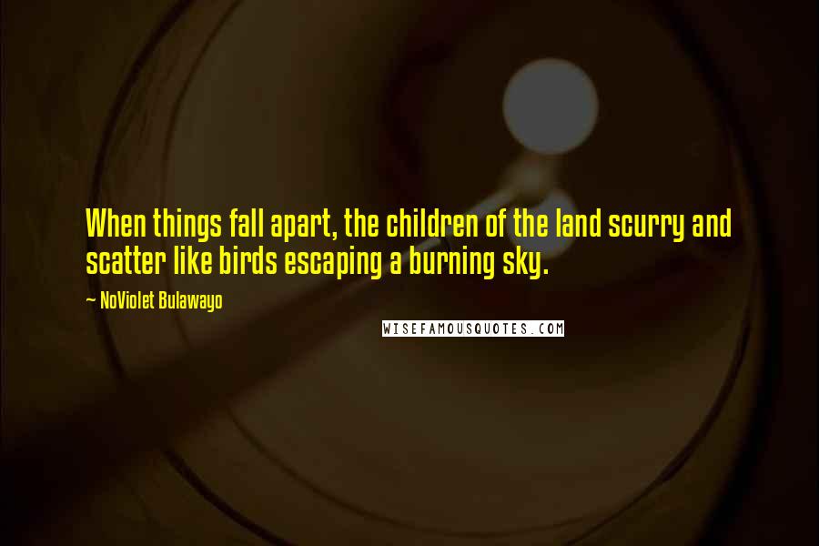 NoViolet Bulawayo Quotes: When things fall apart, the children of the land scurry and scatter like birds escaping a burning sky.