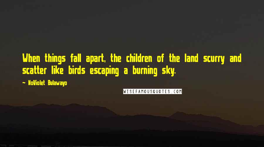 NoViolet Bulawayo Quotes: When things fall apart, the children of the land scurry and scatter like birds escaping a burning sky.