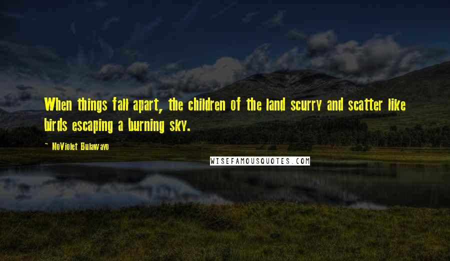 NoViolet Bulawayo Quotes: When things fall apart, the children of the land scurry and scatter like birds escaping a burning sky.