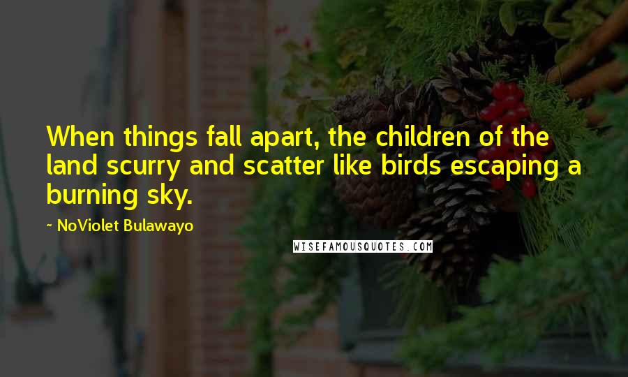 NoViolet Bulawayo Quotes: When things fall apart, the children of the land scurry and scatter like birds escaping a burning sky.