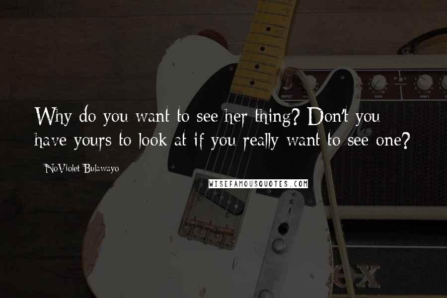 NoViolet Bulawayo Quotes: Why do you want to see her thing? Don't you have yours to look at if you really want to see one?