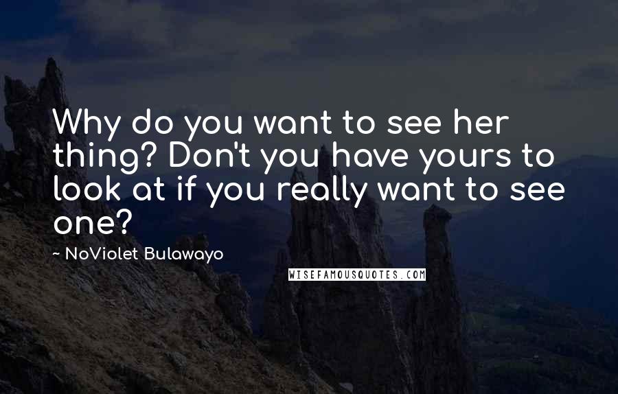 NoViolet Bulawayo Quotes: Why do you want to see her thing? Don't you have yours to look at if you really want to see one?