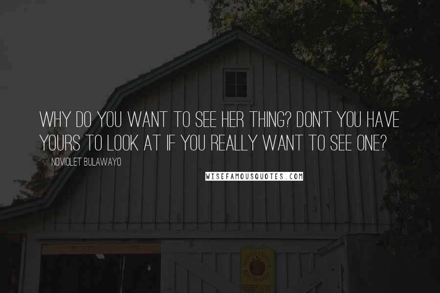 NoViolet Bulawayo Quotes: Why do you want to see her thing? Don't you have yours to look at if you really want to see one?
