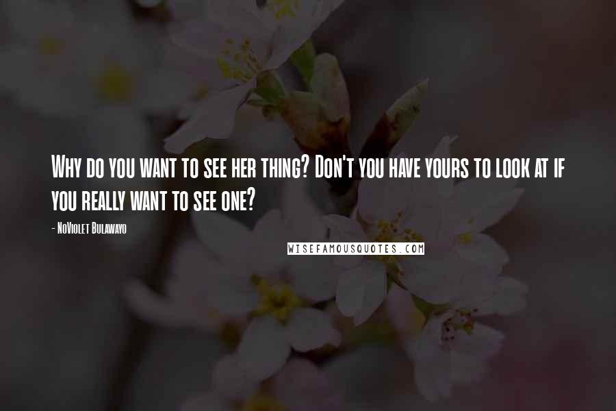 NoViolet Bulawayo Quotes: Why do you want to see her thing? Don't you have yours to look at if you really want to see one?