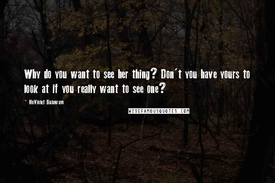 NoViolet Bulawayo Quotes: Why do you want to see her thing? Don't you have yours to look at if you really want to see one?