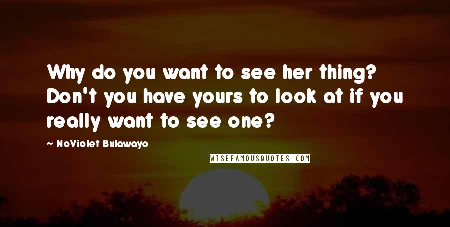 NoViolet Bulawayo Quotes: Why do you want to see her thing? Don't you have yours to look at if you really want to see one?